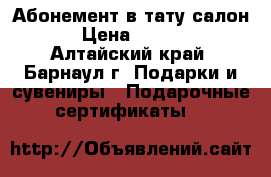 Абонемент в тату салон  › Цена ­ 2 500 - Алтайский край, Барнаул г. Подарки и сувениры » Подарочные сертификаты   